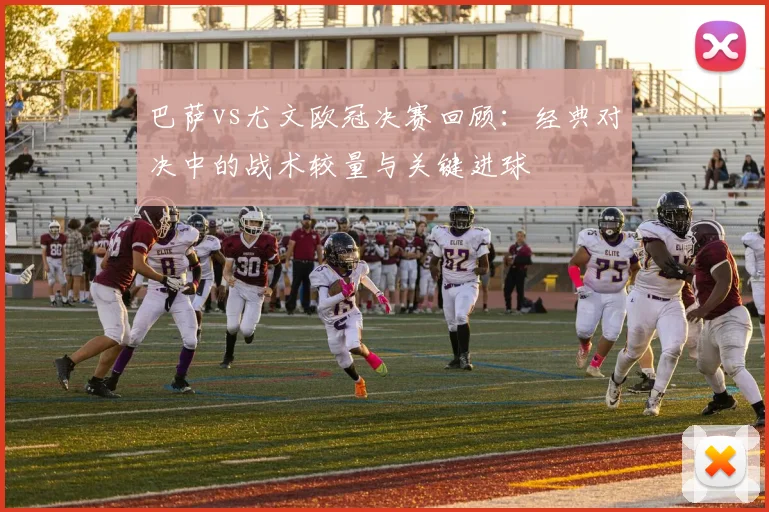 巴萨vs尤文欧冠决赛回顾：经典对决中的战术较量与关键进球