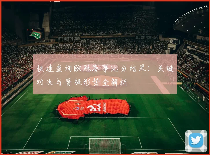 快速查询欧冠赛事比分结果：关键对决与晋级形势全解析