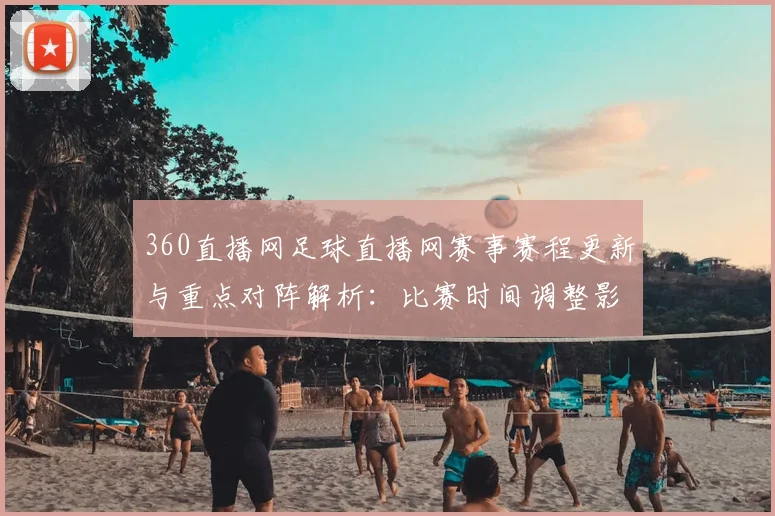 360直播网足球直播网赛事赛程更新与重点对阵解析：比赛时间调整影响球迷观赛安排