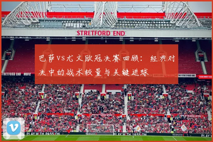 巴萨vs尤文欧冠决赛回顾：经典对决中的战术较量与关键进球