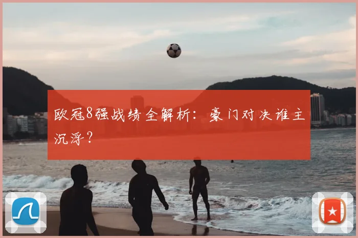 欧冠8强战绩全解析：豪门对决谁主沉浮？