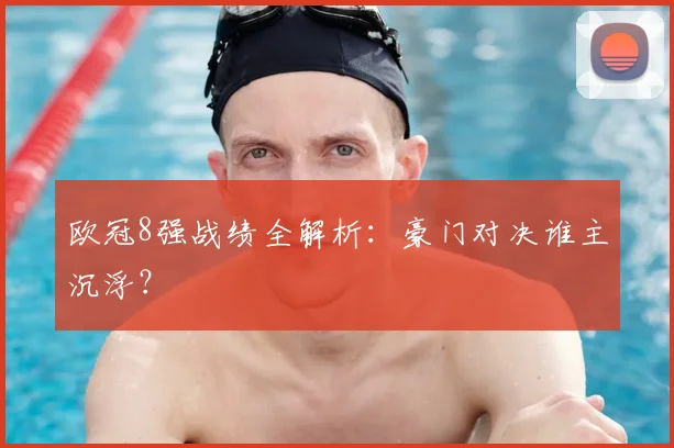 欧冠8强战绩全解析：豪门对决谁主沉浮？