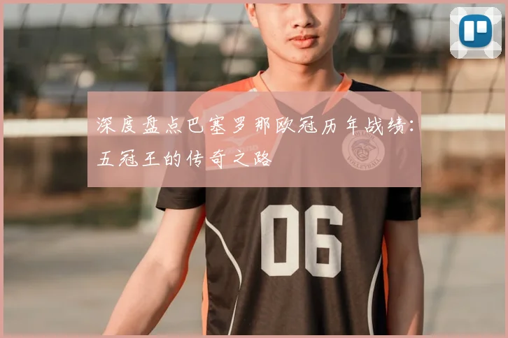 深度盘点巴塞罗那欧冠历年战绩：五冠王的传奇之路