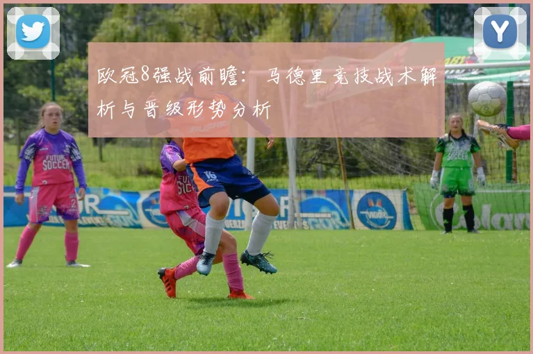 欧冠8强战前瞻：马德里竞技战术解析与晋级形势分析