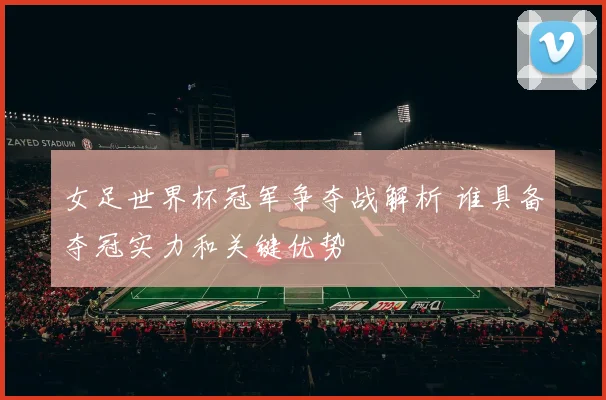 女足世界杯冠军争夺战解析 谁具备夺冠实力和关键优势