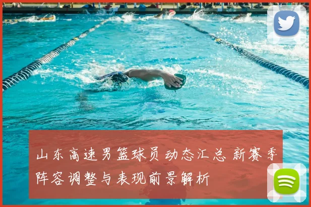 山东高速男篮球员动态汇总 新赛季阵容调整与表现前景解析