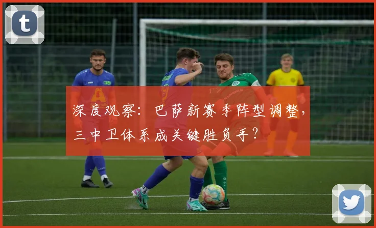 深度观察：巴萨新赛季阵型调整，三中卫体系成关键胜负手？