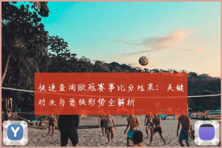 快速查询欧冠赛事比分结果：关键对决与晋级形势全解析