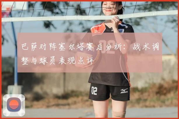 巴萨对阵塞尔塔赛后分析：战术调整与球员表现点评