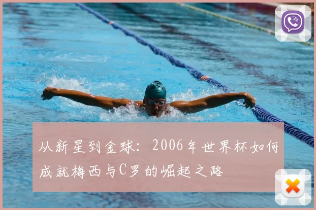 从新星到金球：2006年世界杯如何成就梅西与C罗的崛起之路