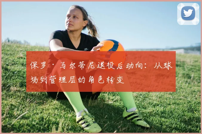 保罗·马尔蒂尼退役后动向：从球场到管理层的角色转变