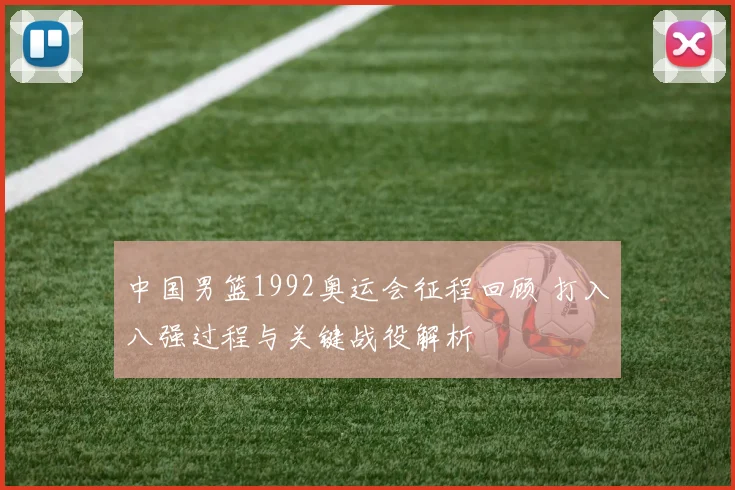 中国男篮1992奥运会征程回顾 打入八强过程与关键战役解析