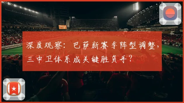 深度观察：巴萨新赛季阵型调整，三中卫体系成关键胜负手？