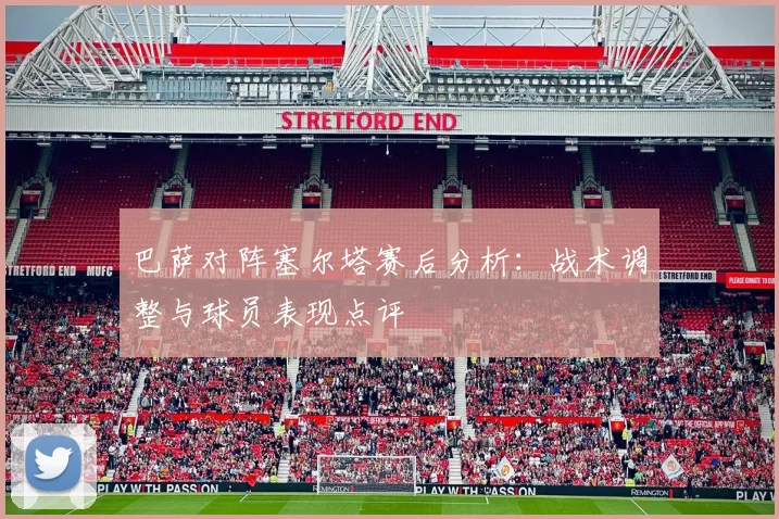 巴萨对阵塞尔塔赛后分析：战术调整与球员表现点评