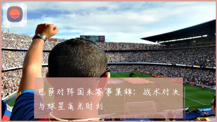 巴萨对阵国米赛事集锦：战术对决与球星高光时刻
