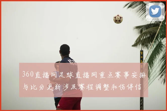 360直播网足球直播网重点赛事安排与比分更新涉及赛程调整和伤停信息