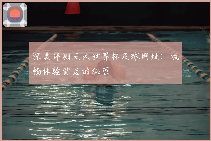 深度评测五大世界杯足球网址:流畅体验背后的秘密