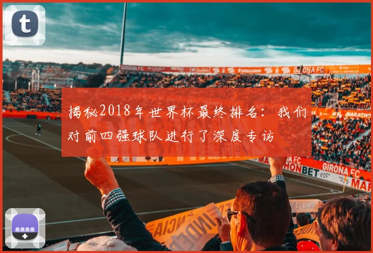 揭秘2018年世界杯最终排名：我们对前四强球队进行了深度专访