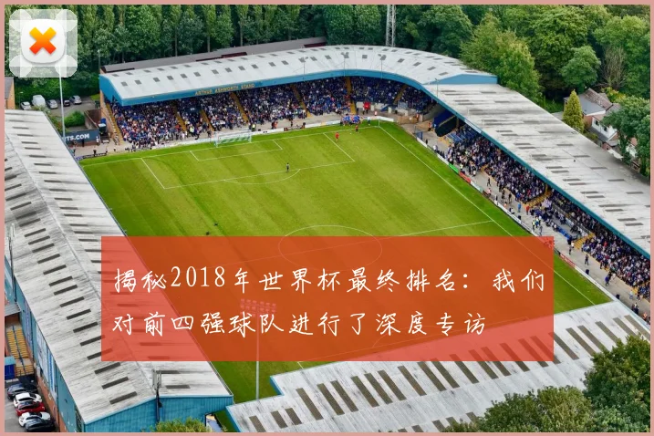 揭秘2018年世界杯最终排名：我们对前四强球队进行了深度专访