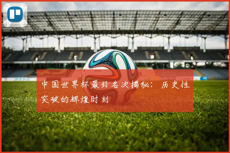 中国世界杯最好名次揭秘：历史性突破的辉煌时刻