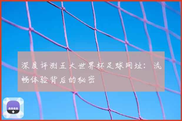 深度评测五大世界杯足球网址:流畅体验背后的秘密