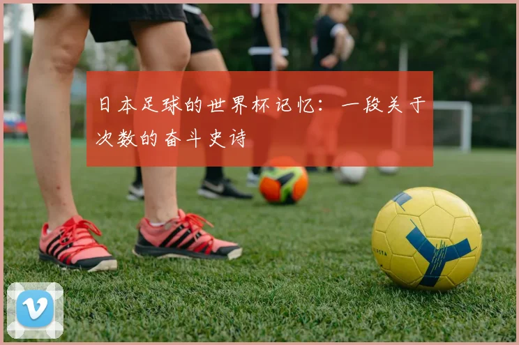 日本足球的世界杯记忆:一段关于次数的奋斗史诗