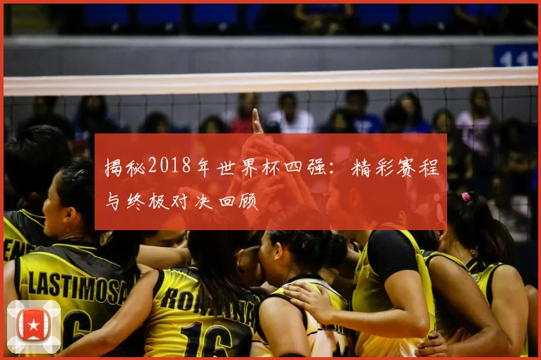 揭秘2018年世界杯四强：精彩赛程与终极对决回顾