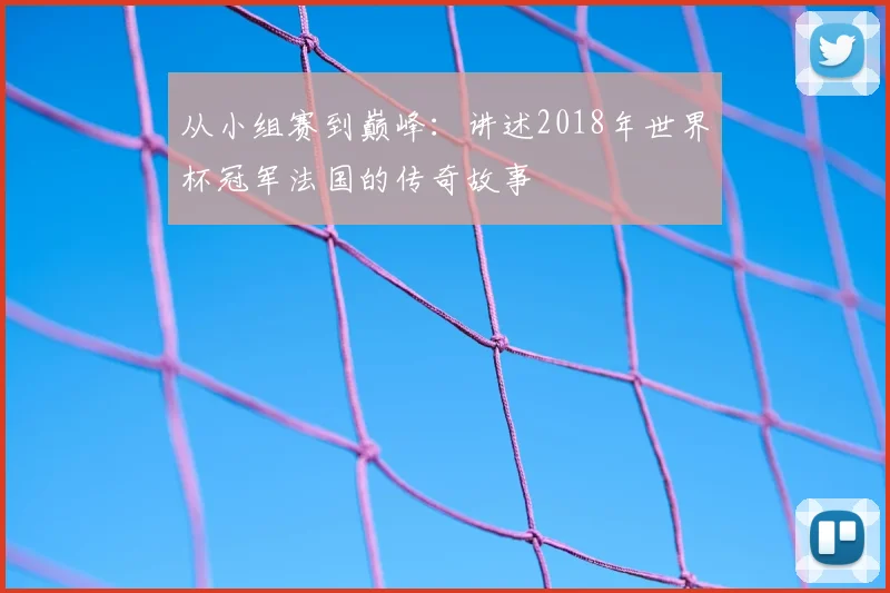 从小组赛到巅峰:讲述2018年世界杯冠军法国的传奇故事