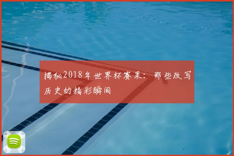 揭秘2018年世界杯赛果：那些改写历史的精彩瞬间