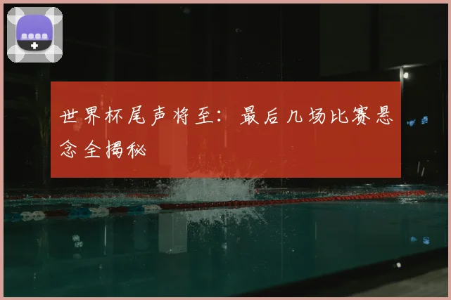 世界杯尾声将至：最后几场比赛悬念全揭秘