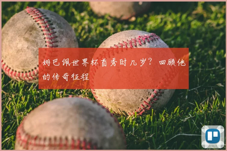 姆巴佩世界杯首秀时几岁?回顾他的传奇征程
