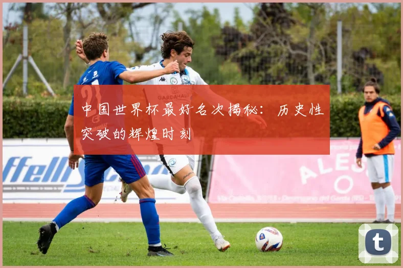中国世界杯最好名次揭秘：历史性突破的辉煌时刻