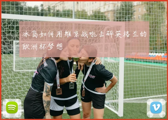 冰岛如何用维京战吼击碎英格兰的欧洲杯梦想