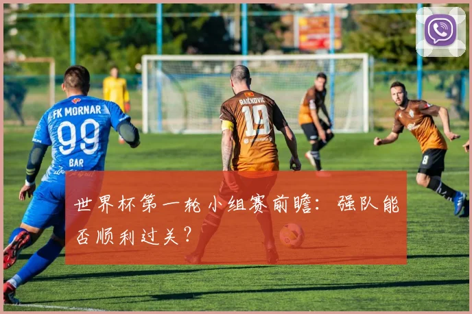 世界杯第一轮小组赛前瞻：强队能否顺利过关？