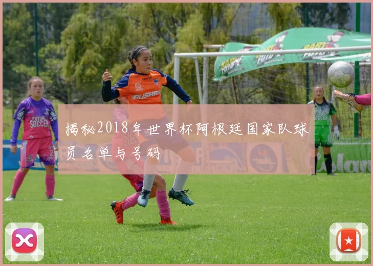 揭秘2018年世界杯阿根廷国家队球员名单与号码