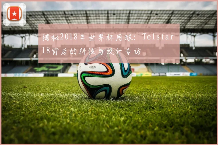 揭秘2018年世界杯用球：Telstar 18背后的科技与设计专访