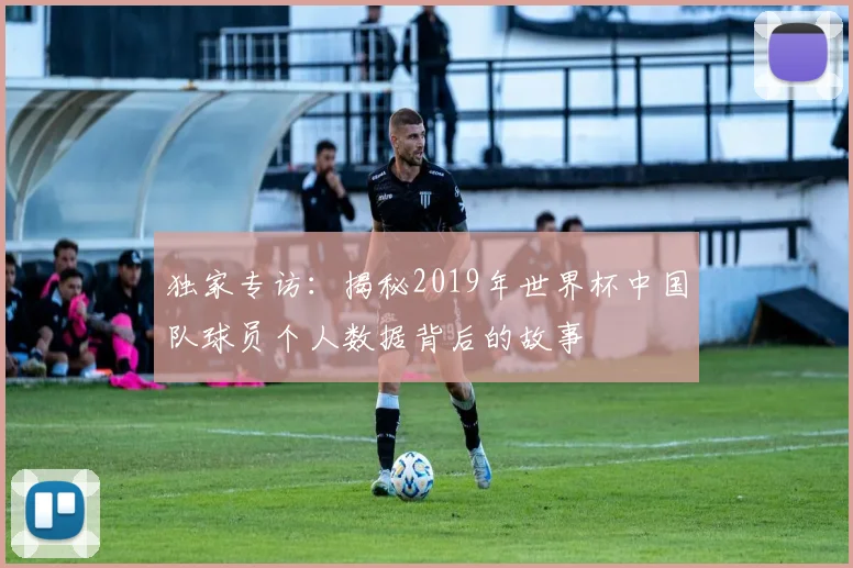 独家专访：揭秘2019年世界杯中国队球员个人数据背后的故事