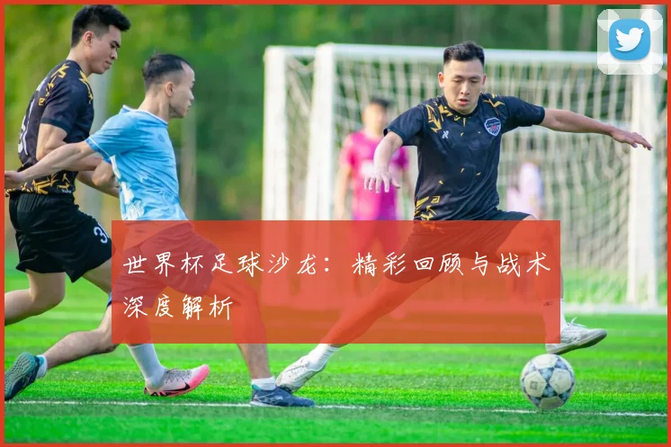 世界杯足球沙龙：精彩回顾与战术深度解析