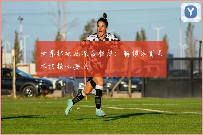 世界杯绘画深度教学：解锁体育美术的核心要点